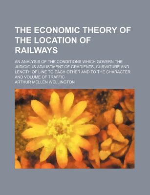 The Economic Theory of the Location of Railways; An Analysis of the Conditions Which Govern the Judicious Adjustment of Gradients, Curvature and Lengt