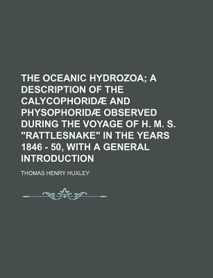 The Oceanic Hydrozoa; a description of the Calycophorid and Physophorid observed during the voyage of H. M. S. Rattlesnake in the years 1846 - 50, with a general introduction
