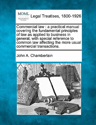 Commercial Law: A Practical Manual Covering the Fundamental Principles of Law as Applied to Business in General, with Special Reference to Common Law Affecting the More Usual Commercial Transactions.