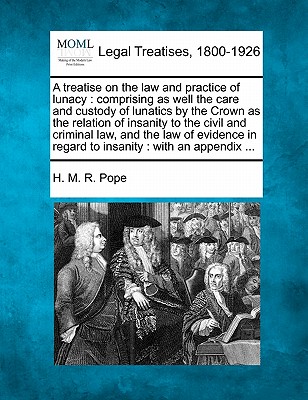 A treatise on the law and practice of lunacy: comprising as well the care and custody of lunatics by the Crown as the relation of insanity to the . in regard to insanity: with an appendix .