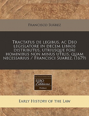 Tractatus de legibus, ac Deo legislatore in decem libros distributus, utriusque fori hominibus non minus utilis, quam necessarius / Francisci Suarez. (1679) (Latin Edition)