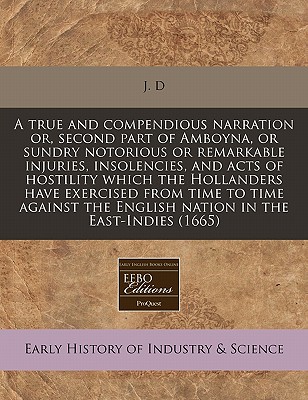 A true and compendious narration or, second part of Amboyna, or sundry notorious or remarkable injuries, insolencies, and acts of hostility which the . the English nation in the East-Indies (1665)