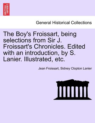 The Boy's Froissart, Being Selections from Sir J. Froissart's Chronicles. Edited with an Introduction, by S. Lanier. Illustrated, Etc.