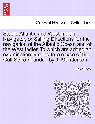 Steel's Atlantic and West-Indian Navigator, or Sailing Directions for the navigation of the Atlantic Ocean and of the West Indies To which are added . of the Gulf Stream, andc., by J. Manderson.