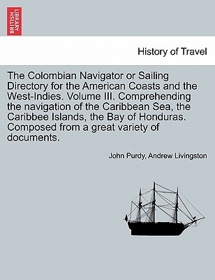 The Colombian Navigator or Sailing Directory for the American Coasts and the West-Indies. Volume III. Comprehending the navigation of the Caribbean ... Composed from a great variety of documents. Image for The Colombian Navigator or Sailing Directory for the American Coasts and the West-Indies. Volume III. Comprehending the navigation of the Caribbean ... Composed from a great variety of documents.