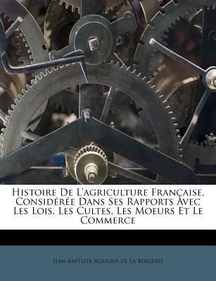 Histoire de l'Agriculture Franaise, Considre Dans Ses Rapports Avec Les Lois, Les Cultes, Les Moeurs Et Le Commerce