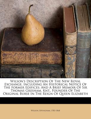 Wilson's Description Of The New Royal Exchange, Including An Historical Notice Of The Former Edifices; And A Brief Memoir Of Sir Thomas Gresham, Knt., . Burse In The Reign Of Queen Elizabeth