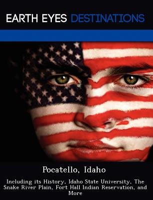 Pocatello, Idaho: Including its History, Idaho State University, The Snake River Plain, Fort Hall Indian Reservation, and More