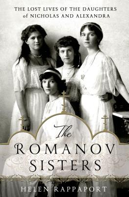 The Romanov Sisters: The Lost Lives of the Daughters of Nicholas and Alexandra
