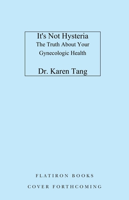 It's Not Hysteria: Everything You Need to Know About Your Reproductive Health (but Were Never Told)