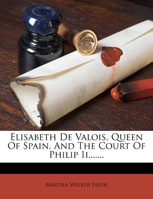Elisabeth De Valois, Queen Of Spain, And The Court Of Philip Ii,.
