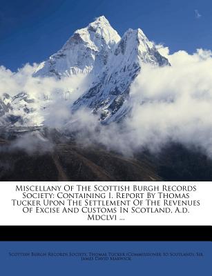 Miscellany Of The Scottish Burgh Records Society: Containing I. Report By Thomas Tucker Upon The Settlement Of The Revenues Of Excise And Customs In Scotland, A.d. Mdclvi .