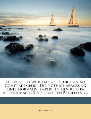 Herzoglich Wrtemberg. Schreiben Ad Comitiae Imperii, Die Nthige Abfassung Eines Normativi Imperii In Den Reichs-ritterschaftl. Strittigkeiten Betref
