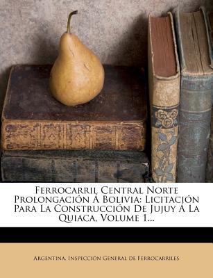 Ferrocarril Central Norte Prolongacin Bolivia: Licitacin Para La Construccin De Jujuy La Quiaca, Volume 1. (Spanish Edition)