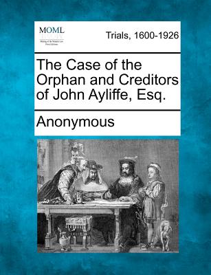 The Case of the Orphan and Creditors of John Ayliffe, Esq.
