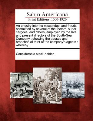 An enquiry into the misconduct and frauds committed by several of the factors, super-cargoes, and others, employed by the late and present directors ... of trust of the company's agents : whereby... Image for An enquiry into the misconduct and frauds committed by several of the factors, super-cargoes, and others, employed by the late and present directors ... of trust of the company's agents : whereby...