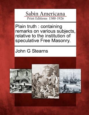 Image for Plain truth: containing remarks on various subjects, relative to the institution of speculative Free Masonry.