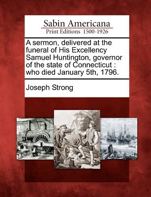 A sermon, delivered at the funeral of His Excellency Samuel Huntington, governor of the state of Connecticut: who died January 5th, 1796. Image for A sermon, delivered at the funeral of His Excellency Samuel Huntington, governor of the state of Connecticut: who died January 5th, 1796.
