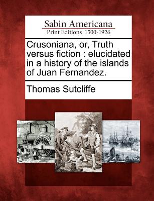 Image for Crusoniana, or, Truth versus fiction: elucidated in a history of the islands of Juan Fernandez.