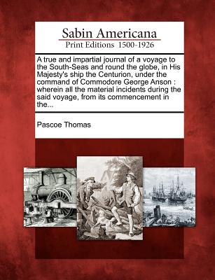 Image for A true and impartial journal of a voyage to the South-Seas and round the globe, in His Majesty's ship the Centurion, under the command of Commodore ... said voyage, from its commencement in the...