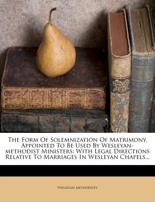 The Form of Solemnization of Matrimony, Appointed to Be Used by Wesleyan-Methodist Ministers: With Legal Directions Relative to Marriages in Wesleyan