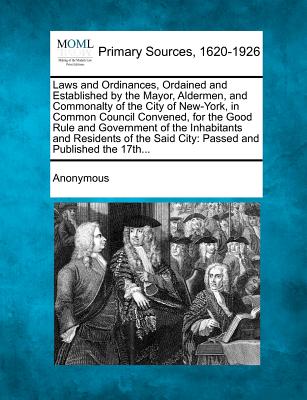 Laws and Ordinances, Ordained and Established by the Mayor, Aldermen, and Commonalty of the City of New-York, in Common Council Convened, for the Good