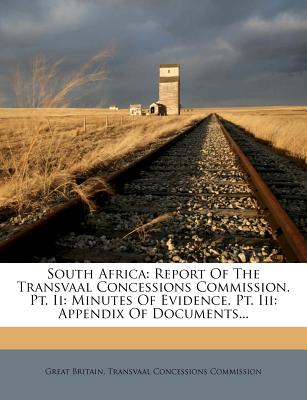 South Africa: Report Of The Transvaal Concessions Commission. Pt. Ii: Minutes Of Evidence. Pt. Iii: Appendix Of Documents.