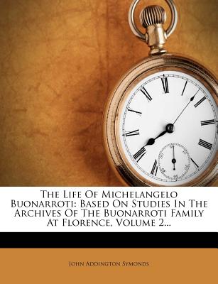The Life Of Michelangelo Buonarroti: Based On Studies In The Archives Of The Buonarroti Family At Florence, Volume 2.