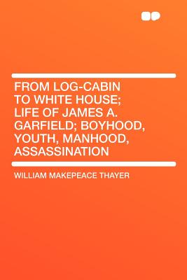 From Log-Cabin to White House; Life of James A. Garfield; Boyhood, Youth, Manhood, Assassination
