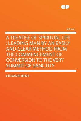 Treatise Of Spiritual Life: Leading Man By An Easy & Clear Method From The Commencement Of Conversion To The Very Summit Of Sanctity