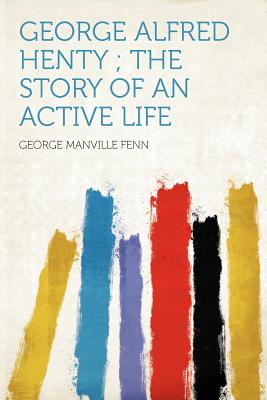 George Alfred Henty ; the Story of an Active Life