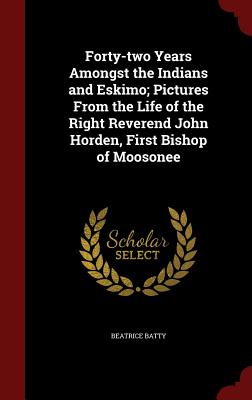 Forty-two Years Amongst the Indians and Eskimo; Pictures From the Life of the Right Reverend John Horden, First Bishop of Moosonee Image for Forty-two Years Amongst the Indians and Eskimo; Pictures From the Life of the Right Reverend John Horden, First Bishop of Moosonee