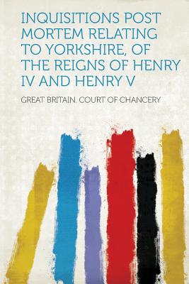 Inquisitions Post Mortem Relating to Yorkshire, of the Reigns of Henry IV and Henry V