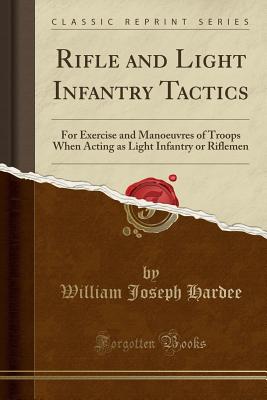 Rifle and Light Infantry Tactics: For Exercise and Manuvres of Troops When Acting as Light Infantry or Riflemen (Classic Reprint) [Paperback] Hardee, William Joseph