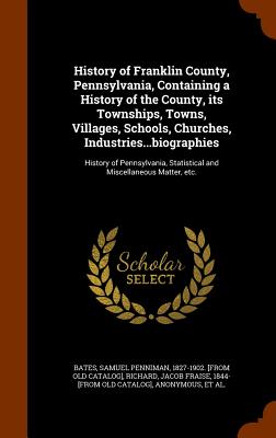 History of Franklin County, Pennsylvania, Containing a History of the County, its Townships, Towns, Villages, Schools, Churches, . Statistical and Miscellaneous Matter, etc.