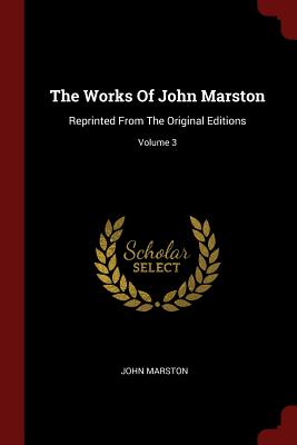 The Works Of John Marston: Reprinted From The Original Editions; Volume 3 [Eastward Hoe; Insatiate Countesse; Metamorphosis of Pigmalions Image; Scourge of Villanie; etc.]