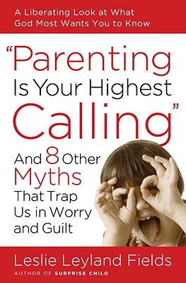 Image for Parenting Is Your Highest Calling: And Eight Other Myths That Trap Us in Worry and Guilt