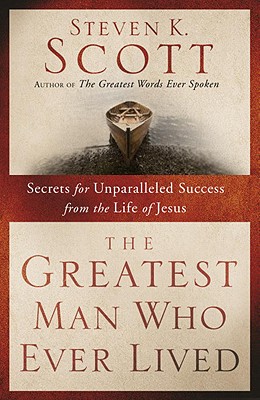 The Greatest Man Who Ever Lived: Secrets for Unparalleled Success from the Life of Jesus