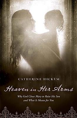 Image for Heaven in Her Arms: Why God Chose Mary to Raise His Son and What It Means for You