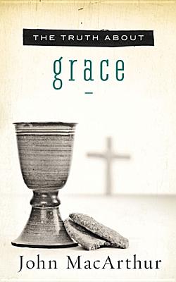 The Truth about Grace A Biblical and Theological Study of God's Amazing Grace and Salvation