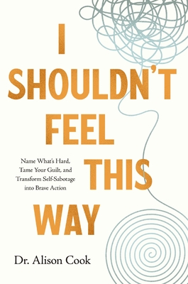 I Shouldn't Feel This Way Name WhatS Hard, Tame Your Guilt, and Transform Self-Sabotage Into Brave Action