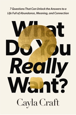 What Do You Really Want: 7 Questions That Can Unlock the Answers to a Life Full of Abundance, Meaning, and Connection