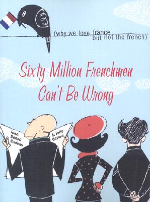 Sixty Million Frenchmen Can't Be Wrong (Why We Love France, but No the French)