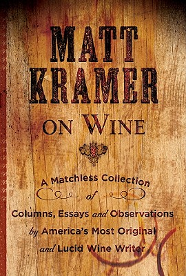 Matt Kramer on Wine: A Matchless Collection of Columns, Essays, and Observations by America s Most Original and Lucid Wine Writer