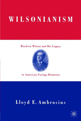 Wilsonianism: Woodrow Wilson and His Legacy in American Foreign Relations