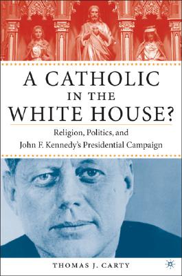 A Catholic in the White House: Religion, Politics, and John F. Kennedy's Presidential Campaign