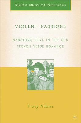 Violent Passions: Managing Love in the Old French Verse Romance (Arthurian and Courtly Cultures) [Hardcover] Adams, T. and Wheeler, Bonnie