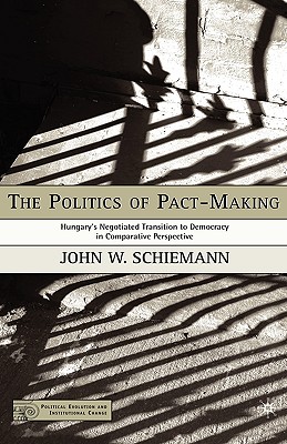 The Politics of Pact-Making: Hungary's Negotiated Transition to Democracy in Comparative Perspective (Political Evolution and Institutional Change)