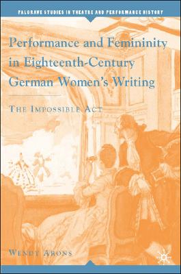 Performance and Femininity in Eighteenth-Century German Women's Writing: The Impossible Act (Palgrave Studies in Theatre and Performance History)