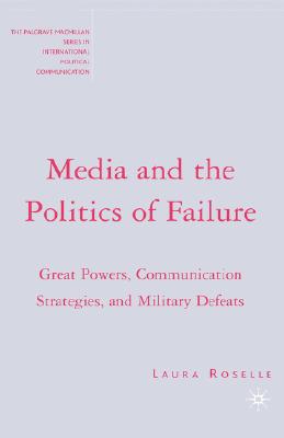 Media and the Politics of Failure: Great Powers, Communication Strategies, and Military Defeats (The Palgrave Macmillan Series in International Political Communication)